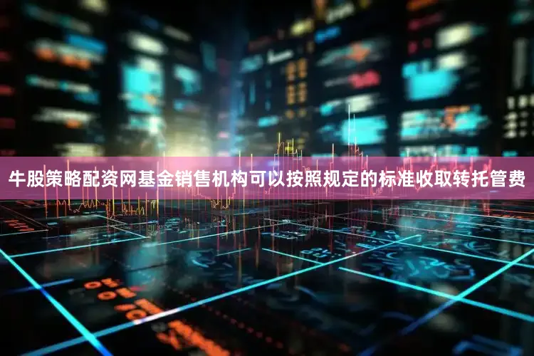 牛股策略配资网基金销售机构可以按照规定的标准收取转托管费
