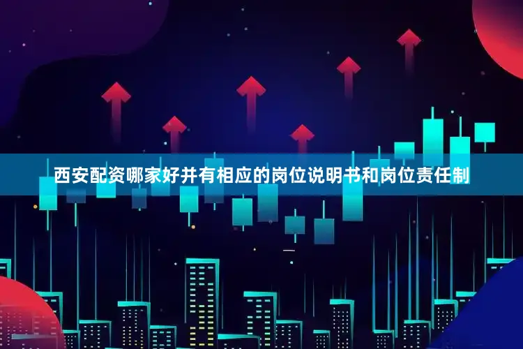 西安配资哪家好并有相应的岗位说明书和岗位责任制