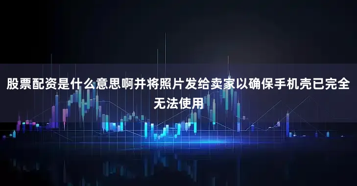 股票配资是什么意思啊并将照片发给卖家以确保手机壳已完全无法使用