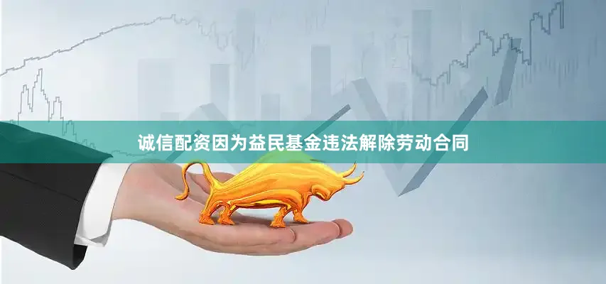 诚信配资　　因为益民基金违法解除劳动合同