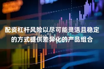 配资杠杆风险以尽可能灵活且稳定的方式提供差异化的产品组合