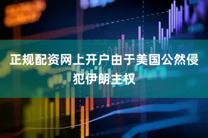 正规配资网上开户由于美国公然侵犯伊朗主权