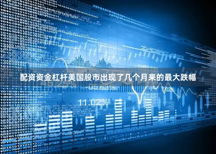 配资资金杠杆美国股市出现了几个月来的最大跌幅