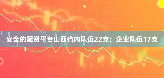 安全的配资平台山西省内队伍22支；企业队伍17支