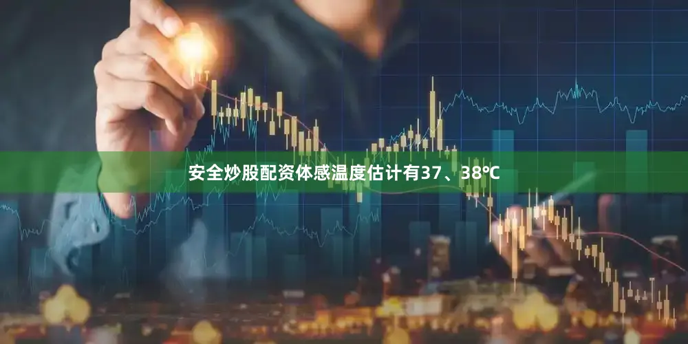 安全炒股配资体感温度估计有37、38℃
