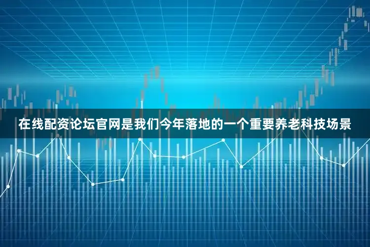 在线配资论坛官网是我们今年落地的一个重要养老科技场景