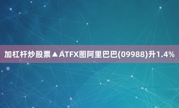 加杠杆炒股票▲ATFX图阿里巴巴(09988)升1.4%