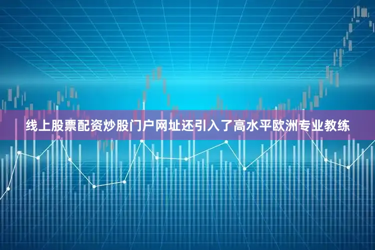 线上股票配资炒股门户网址还引入了高水平欧洲专业教练