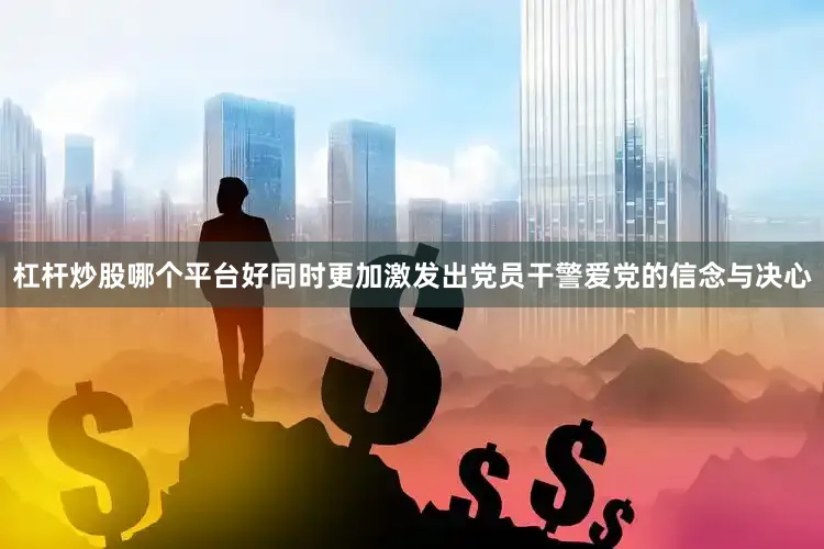 杠杆炒股哪个平台好同时更加激发出党员干警爱党的信念与决心