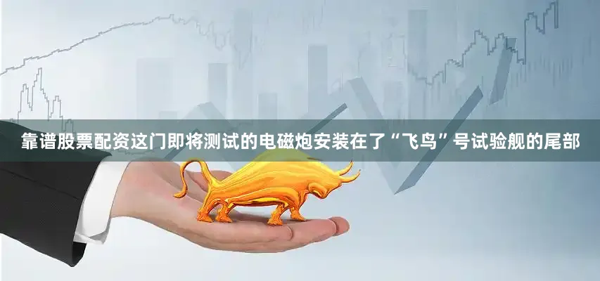 靠谱股票配资这门即将测试的电磁炮安装在了“飞鸟”号试验舰的尾部