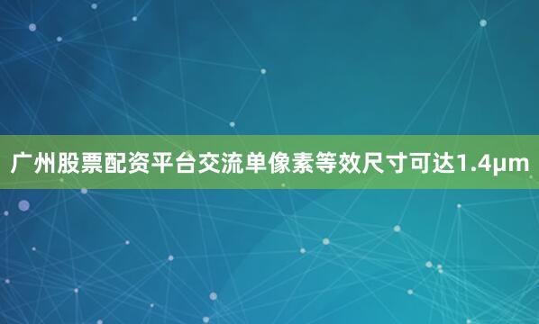 广州股票配资平台交流单像素等效尺寸可达1.4μm