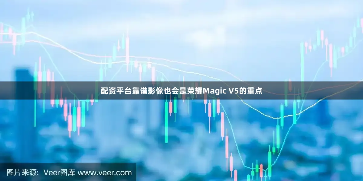 配资平台靠谱影像也会是荣耀Magic V5的重点