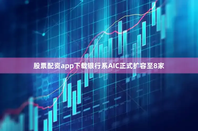 股票配资app下载银行系AIC正式扩容至8家