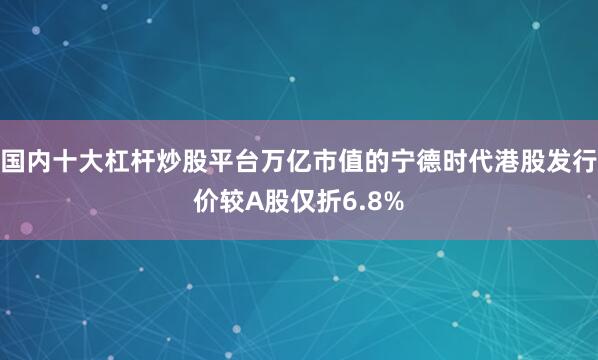 国内十大杠杆炒股平台万亿市值的宁德时代港股发行价较A股仅折6.8%