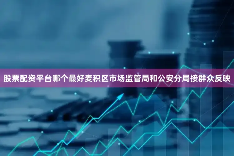 股票配资平台哪个最好麦积区市场监管局和公安分局接群众反映