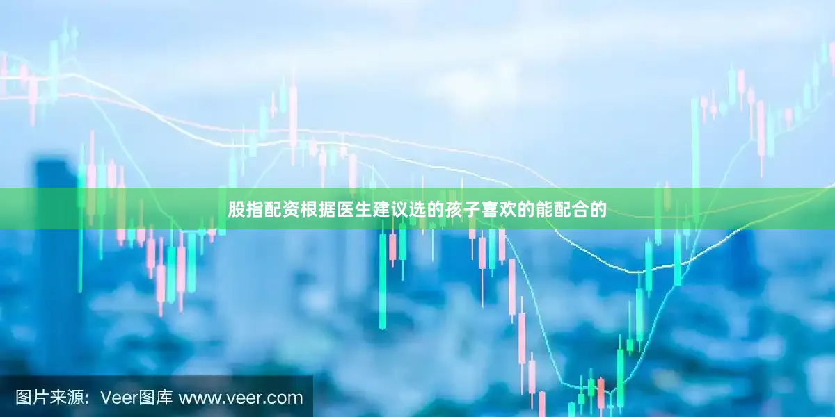 股指配资根据医生建议选的孩子喜欢的能配合的