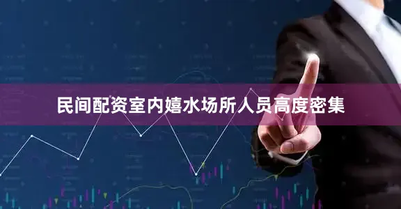 民间配资室内嬉水场所人员高度密集