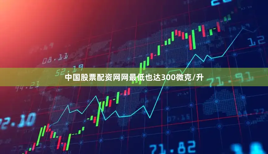 中国股票配资网网最低也达300微克/升