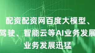 配资配资网百度大模型、无人驾驶、智能云等AI业务发展迅猛