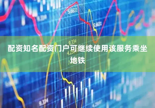 配资知名配资门户可继续使用该服务乘坐地铁