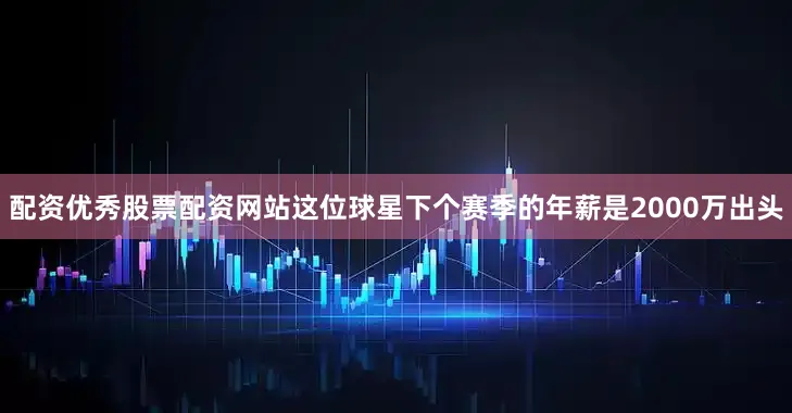 配资优秀股票配资网站这位球星下个赛季的年薪是2000万出头