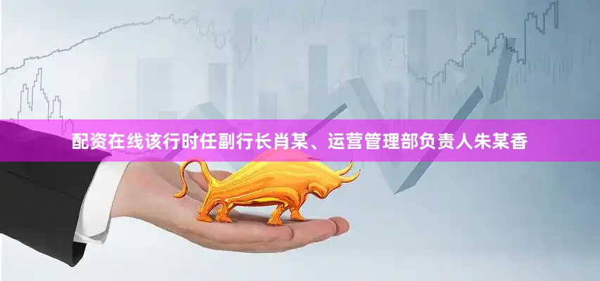 配资在线该行时任副行长肖某、运营管理部负责人朱某香