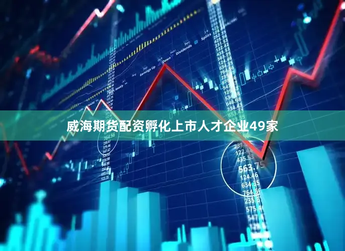 威海期货配资孵化上市人才企业49家