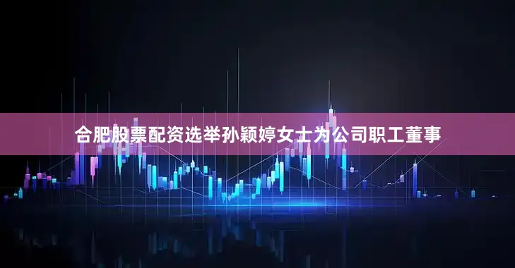 合肥股票配资选举孙颖婷女士为公司职工董事
