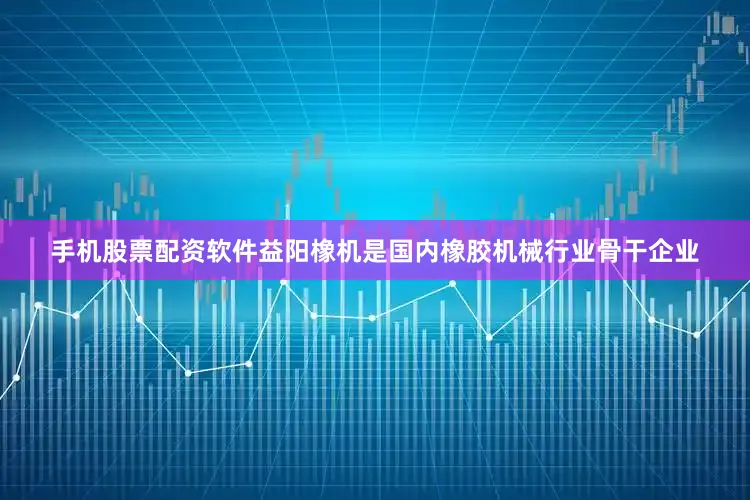 手机股票配资软件益阳橡机是国内橡胶机械行业骨干企业