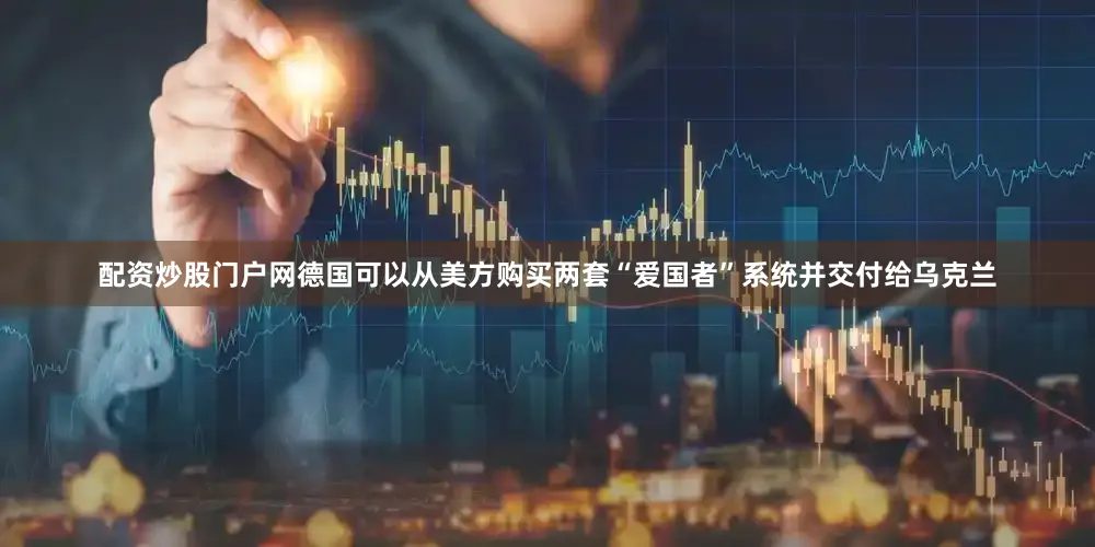 配资炒股门户网德国可以从美方购买两套“爱国者”系统并交付给乌克兰