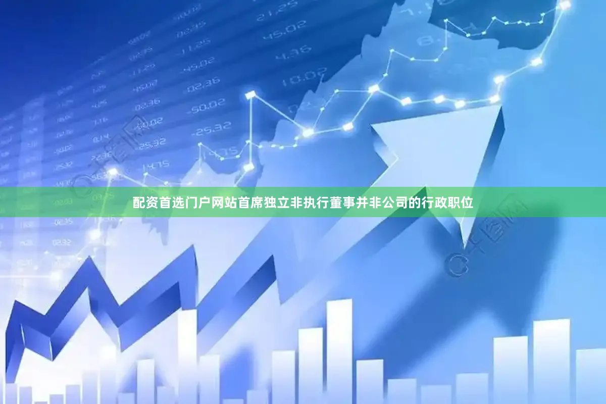 配资首选门户网站首席独立非执行董事并非公司的行政职位