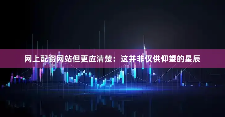 网上配资网站但更应清楚：这并非仅供仰望的星辰