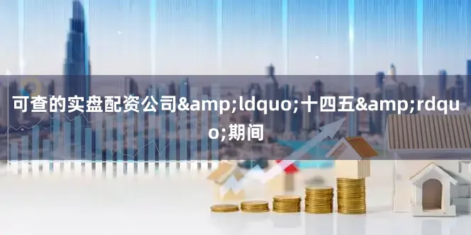 可查的实盘配资公司&ldquo;十四五&rdquo;期间