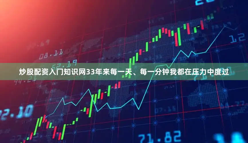 炒股配资入门知识网33年来每一天、每一分钟我都在压力中度过