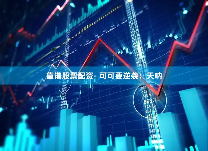 靠谱股票配资- 可可要逆袭：天呐