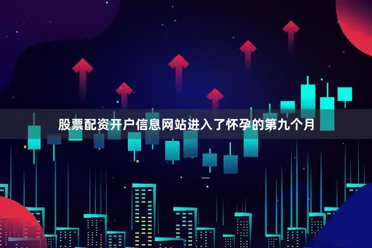 股票配资开户信息网站进入了怀孕的第九个月