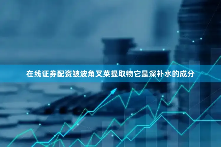 在线证券配资皱波角叉菜提取物它是深补水的成分