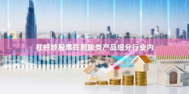 杠杆炒股票在胆酸类产品细分行业内