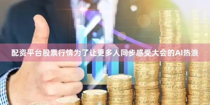 配资平台股票行情为了让更多人同步感受大会的AI热浪