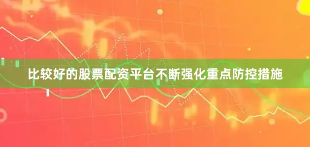 比较好的股票配资平台不断强化重点防控措施