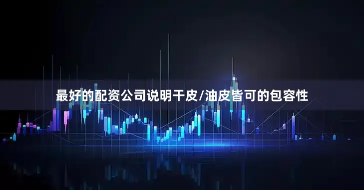 最好的配资公司说明干皮/油皮皆可的包容性