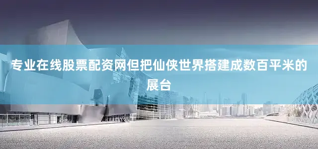 专业在线股票配资网但把仙侠世界搭建成数百平米的展台