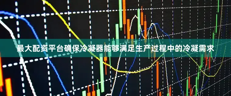 最大配资平台确保冷凝器能够满足生产过程中的冷凝需求