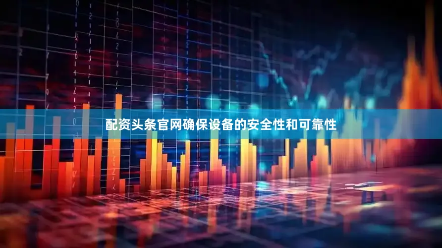 配资头条官网确保设备的安全性和可靠性