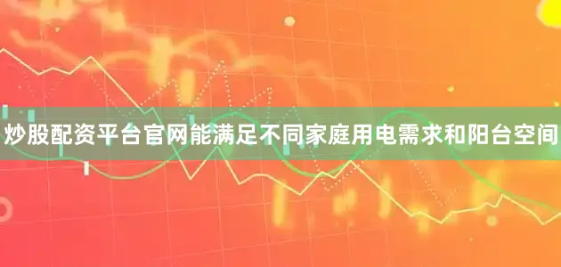 炒股配资平台官网能满足不同家庭用电需求和阳台空间