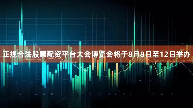 正规合法股票配资平台大会博览会将于8月8日至12日举办