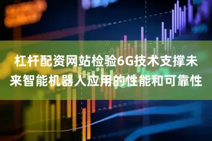 杠杆配资网站检验6G技术支撑未来智能机器人应用的性能和可靠性