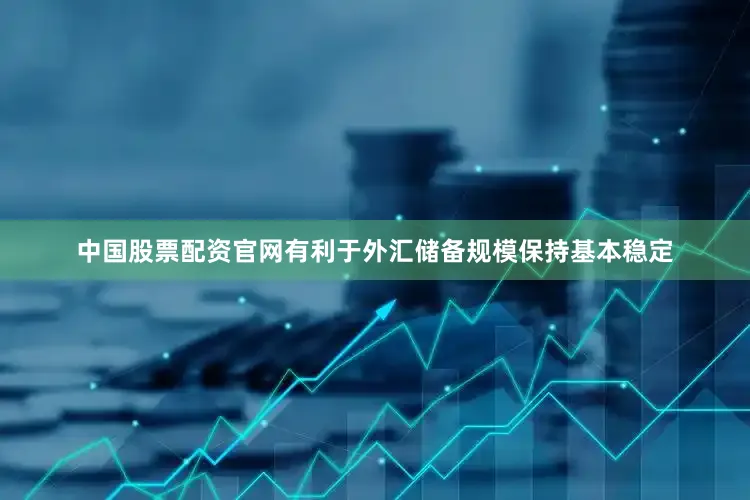 中国股票配资官网有利于外汇储备规模保持基本稳定