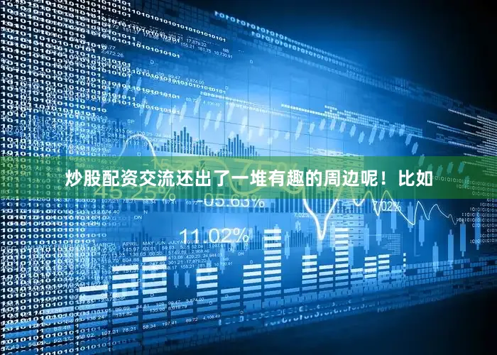 炒股配资交流还出了一堆有趣的周边呢！比如