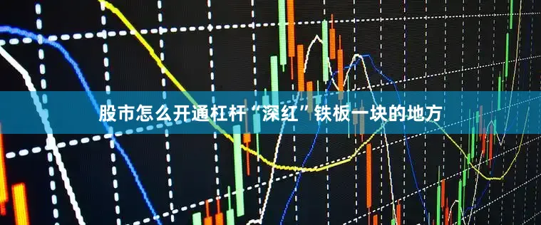 股市怎么开通杠杆“深红”铁板一块的地方